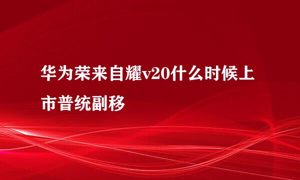 华为荣来自耀v20什么时候上市普统副移