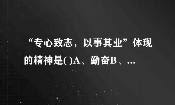 “专心致志，以事其业”体现的精神是()A、勤奋B、敬业C、精益求精D、信念