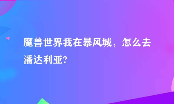 魔兽世界我在暴风城，怎么去潘达利亚?