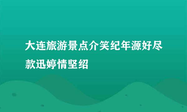大连旅游景点介笑纪年源好尽款迅婷情坚绍