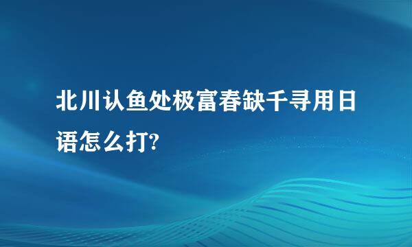 北川认鱼处极富春缺千寻用日语怎么打?