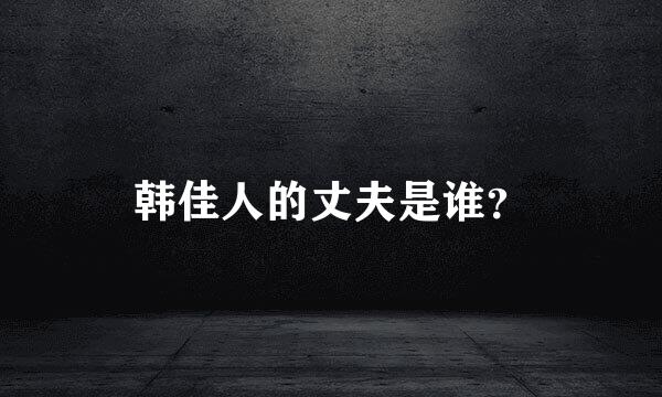 韩佳人的丈夫是谁？