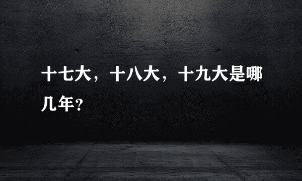 十七大，十八大，十九大是哪几年？