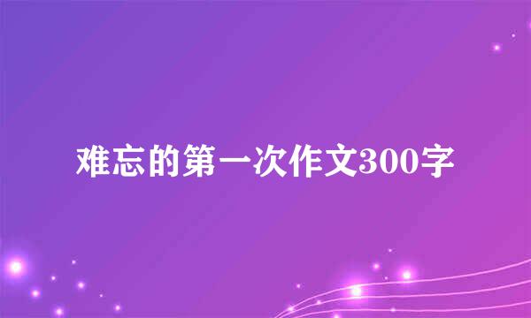难忘的第一次作文300字