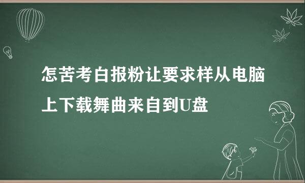 怎苦考白报粉让要求样从电脑上下载舞曲来自到U盘
