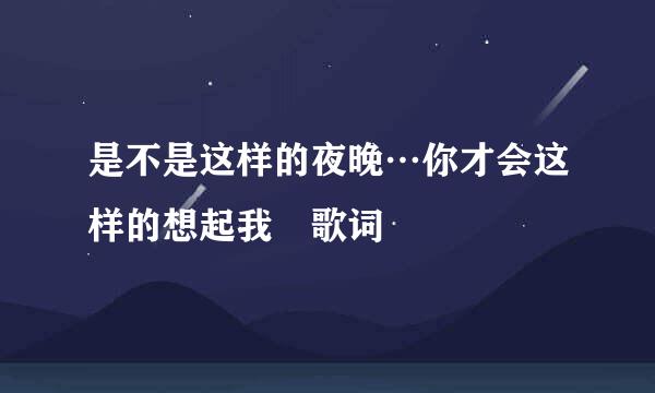 是不是这样的夜晚…你才会这样的想起我 歌词