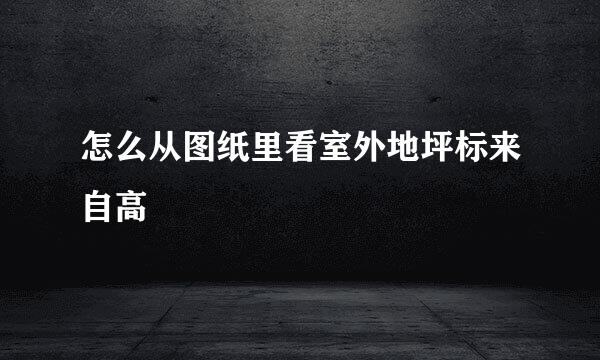 怎么从图纸里看室外地坪标来自高