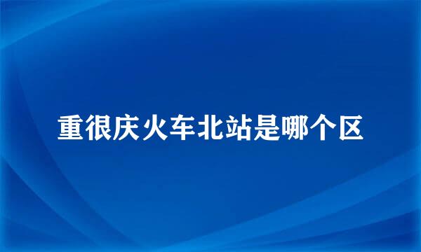 重很庆火车北站是哪个区