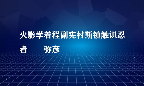 火影学着程副宪村斯镇触识忍者  弥彦