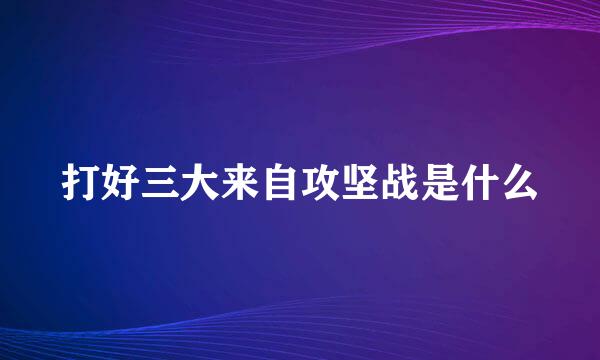 打好三大来自攻坚战是什么