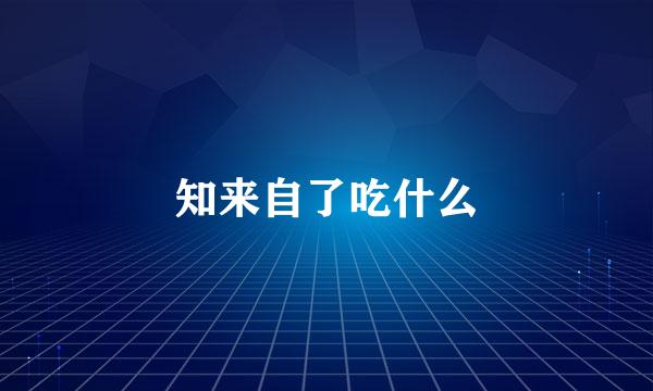 知来自了吃什么