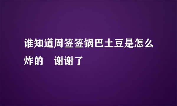 谁知道周签签锅巴土豆是怎么炸的 谢谢了