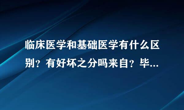 临床医学和基础医学有什么区别？有好坏之分吗来自？毕业后可以从事么材致技困方织素什么工作？5