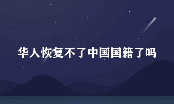 华人恢复不了中国国籍了吗