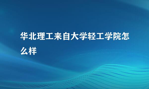 华北理工来自大学轻工学院怎么样