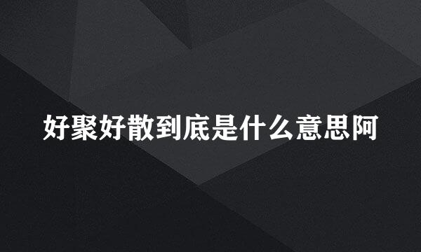 好聚好散到底是什么意思阿