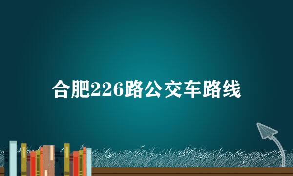 合肥226路公交车路线