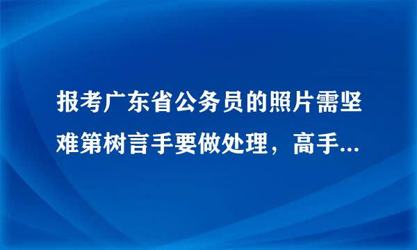 报考广东省公务员的照片需坚难第树言手要做处理，高手帮忙一下啊！！急用