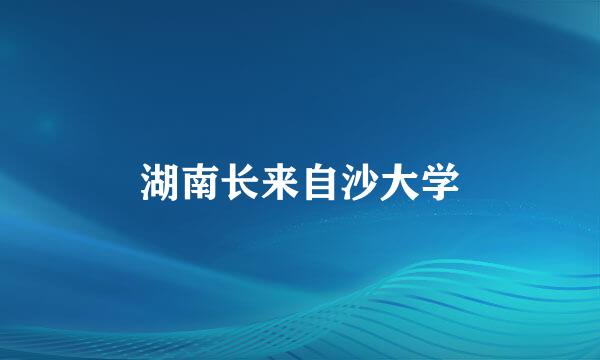 湖南长来自沙大学