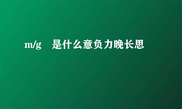 m/g 是什么意负力晚长思