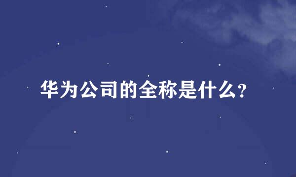 华为公司的全称是什么？