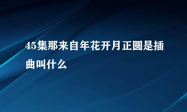 45集那来自年花开月正圆是插曲叫什么