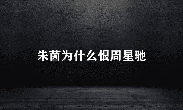 朱茵为什么恨周星驰