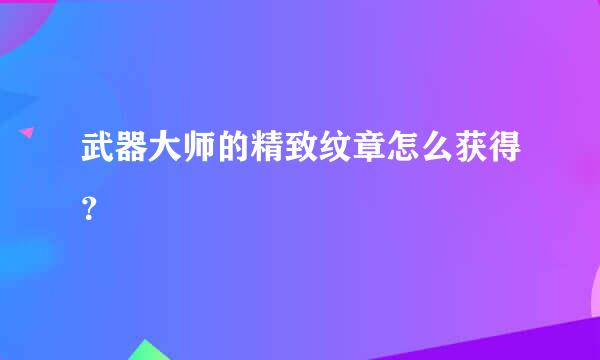 武器大师的精致纹章怎么获得？
