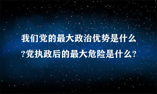 我们党的最大政治优势是什么?党执政后的最大危险是什么?