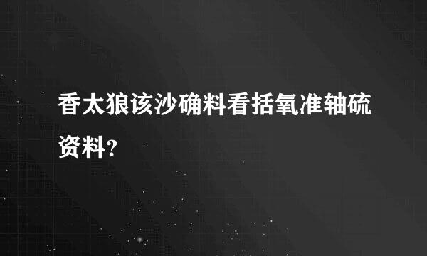 香太狼该沙确料看括氧准轴硫资料？