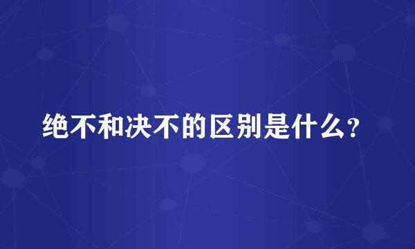 绝不和决不的区别是什么？