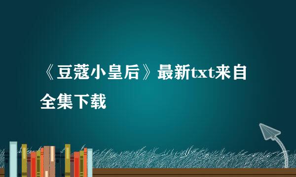 《豆蔻小皇后》最新txt来自全集下载