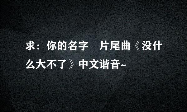 求：你的名字 片尾曲《没什么大不了》中文谐音~
