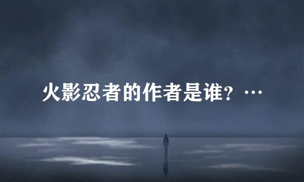 火影忍者的作者是谁？…