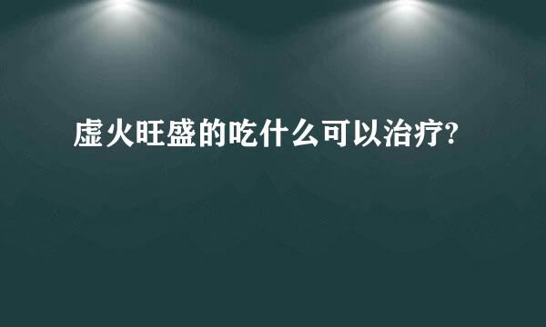 虚火旺盛的吃什么可以治疗?