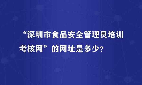 “深圳市食品安全管理员培训考核网”的网址是多少？