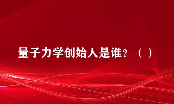 量子力学创始人是谁？（）