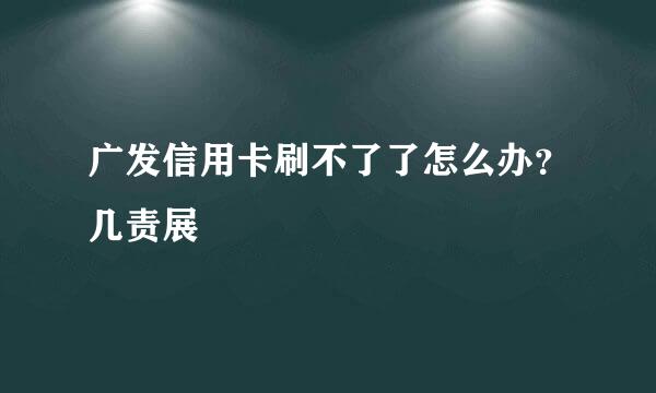 广发信用卡刷不了了怎么办？几责展