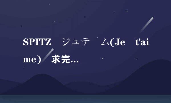 SPITZ ジュテーム(Je t'aime) 求完整的罗马音！！！！！！