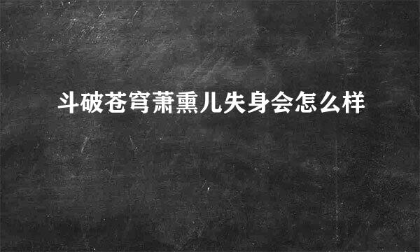 斗破苍穹萧熏儿失身会怎么样