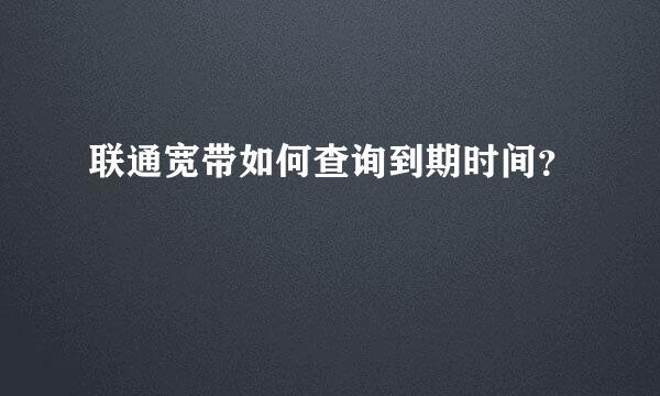 联通宽带如何查询到期时间？