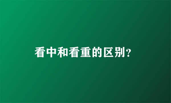 看中和看重的区别？