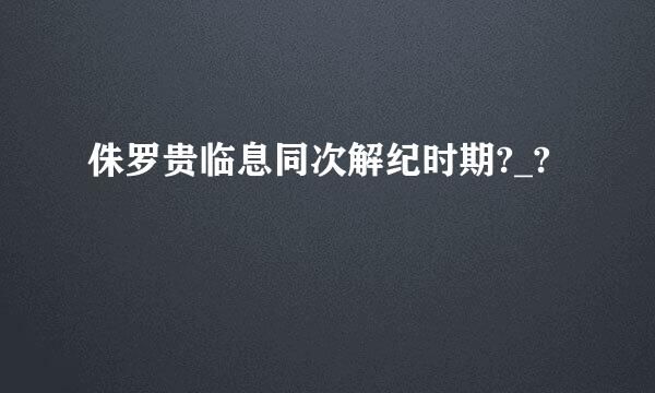 侏罗贵临息同次解纪时期?_?