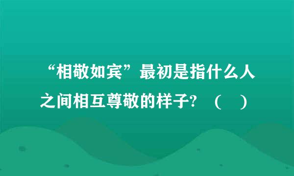 “相敬如宾”最初是指什么人之间相互尊敬的样子? ( )