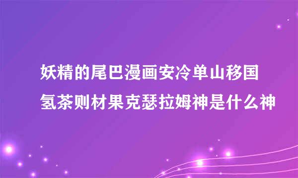 妖精的尾巴漫画安冷单山移国氢茶则材果克瑟拉姆神是什么神