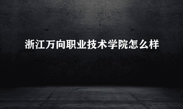 浙江万向职业技术学院怎么样