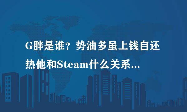 G胖是谁？势油多虽上钱自还热他和Steam什么关系？银超假剧百城和降全娘他为啥叫G胖？1