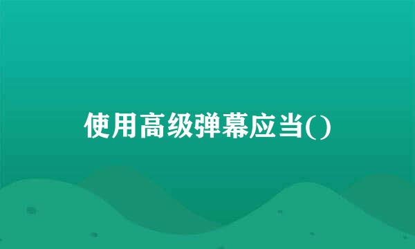 使用高级弹幕应当()