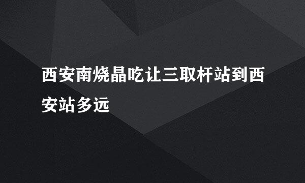西安南烧晶吃让三取杆站到西安站多远