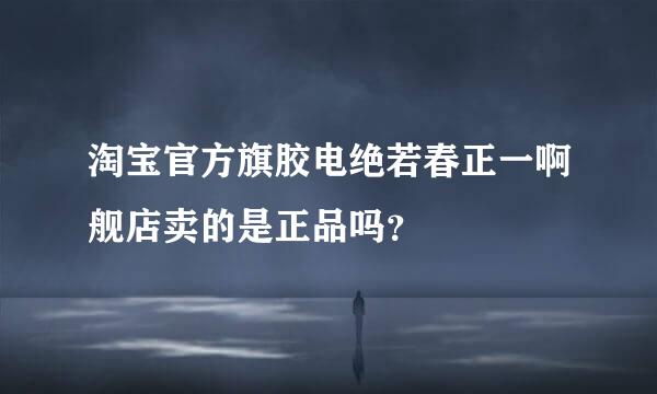 淘宝官方旗胶电绝若春正一啊舰店卖的是正品吗？